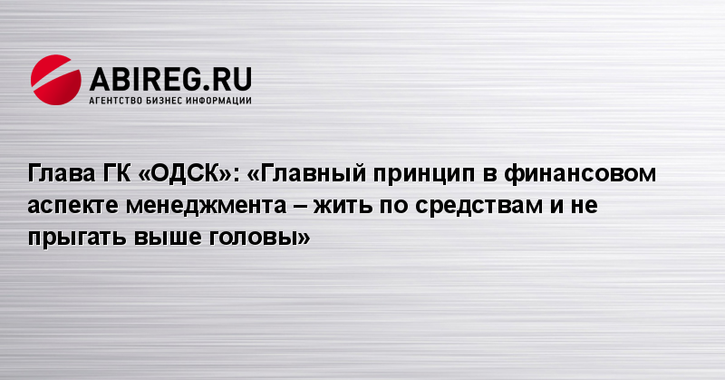 Глава ГК ОДСК Главный принцип в финансовом аспекте менеджмента  жить по средствам и не прыгать выше головы  07 февраля 2022