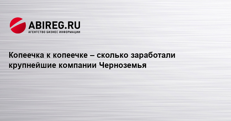  к копеечке – сколько заработали крупнейшие компании Черноземья?